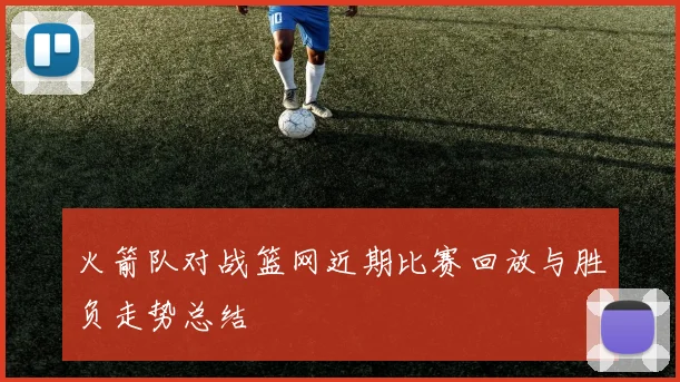 火箭队对战篮网近期比赛回放与胜负走势总结