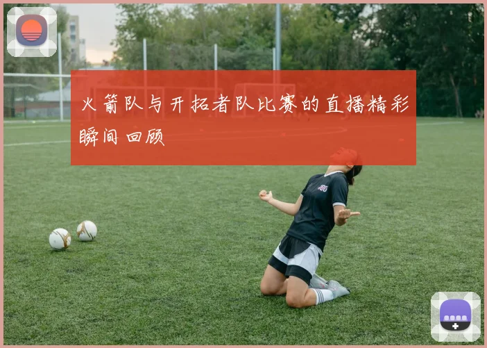 火箭队与开拓者队比赛的直播精彩瞬间回顾