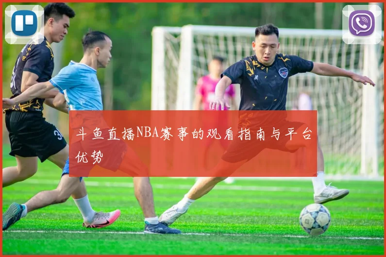 斗鱼直播NBA赛事的观看指南与平台优势