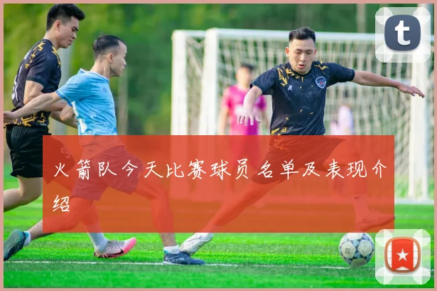 火箭队今天比赛球员名单及表现介绍