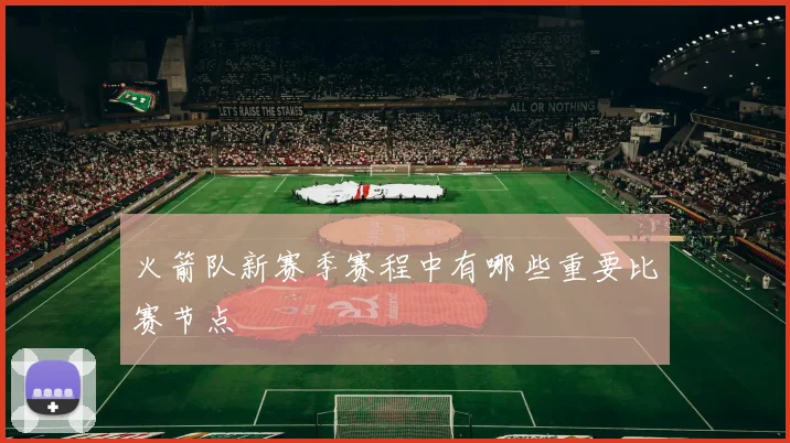 火箭队新赛季赛程中有哪些重要比赛节点