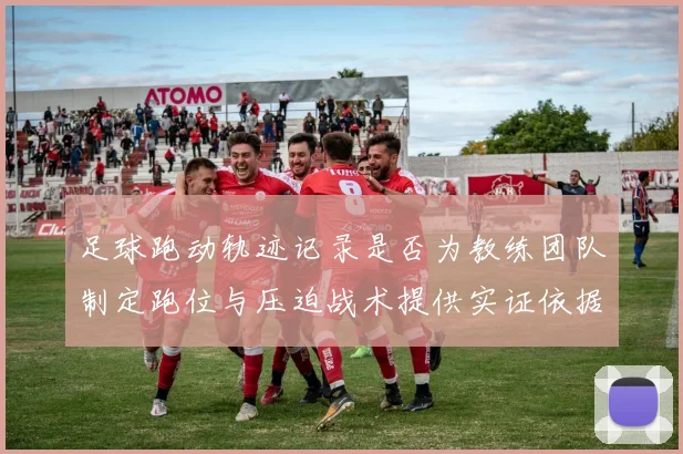 足球跑动轨迹记录是否为教练团队制定跑位与压迫战术提供实证依据