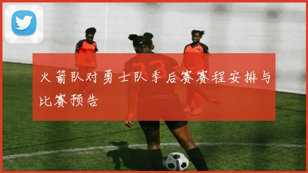 火箭队对勇士队季后赛赛程安排与比赛预告