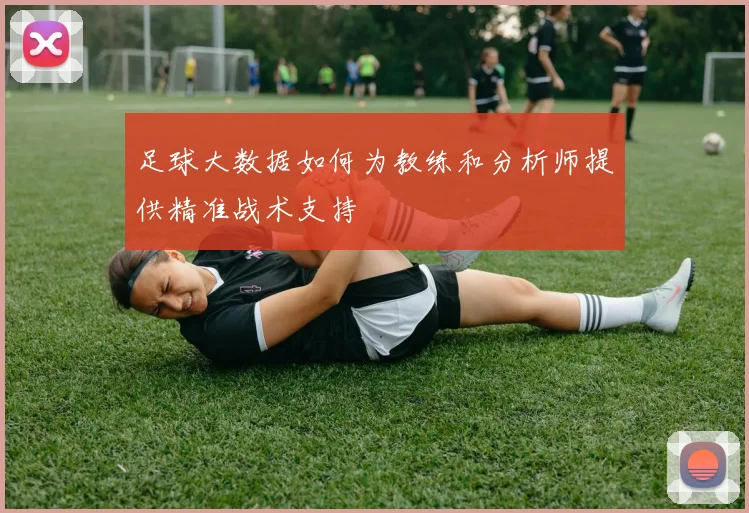 足球大数据如何为教练和分析师提供精准战术支持