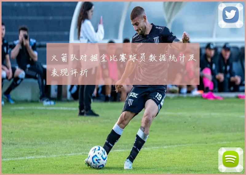 火箭队对掘金比赛球员数据统计及表现评析