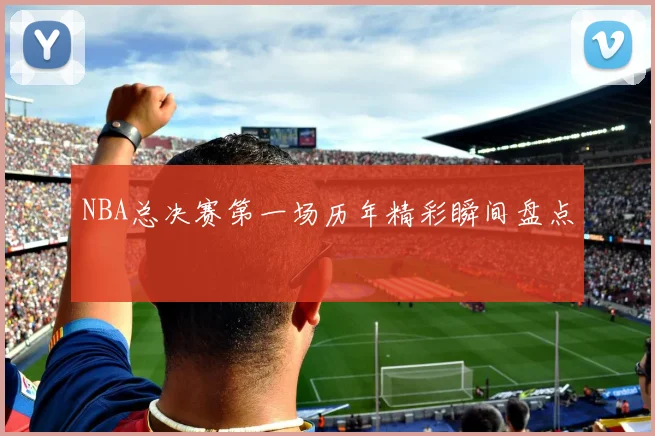 NBA总决赛第一场历年精彩瞬间盘点